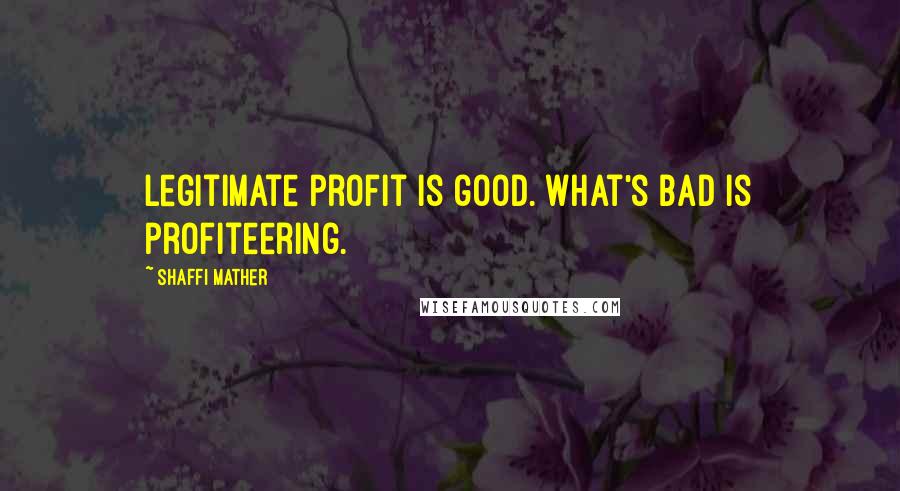 Shaffi Mather Quotes: Legitimate profit is good. What's bad is profiteering.