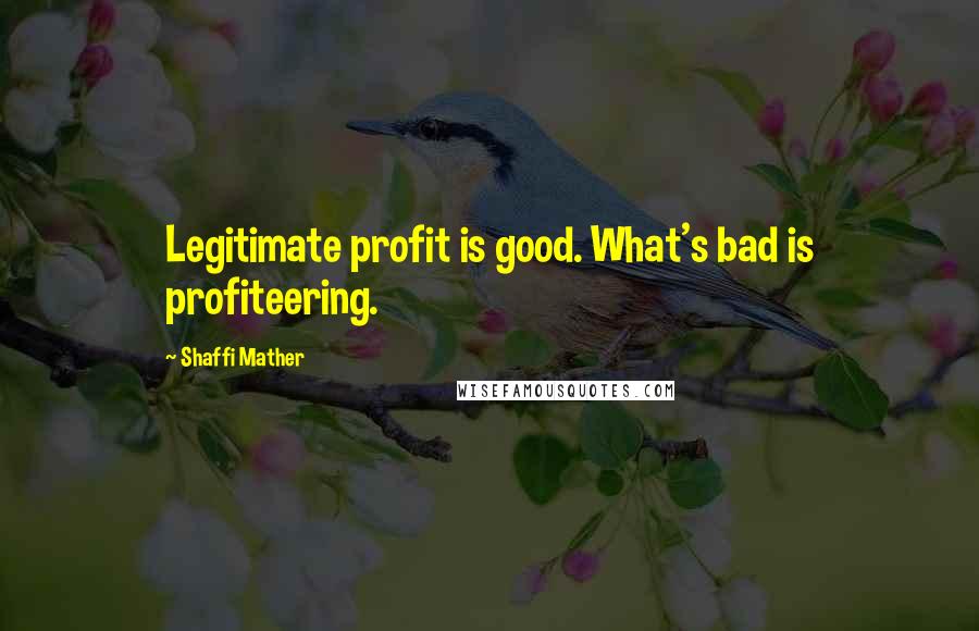 Shaffi Mather Quotes: Legitimate profit is good. What's bad is profiteering.