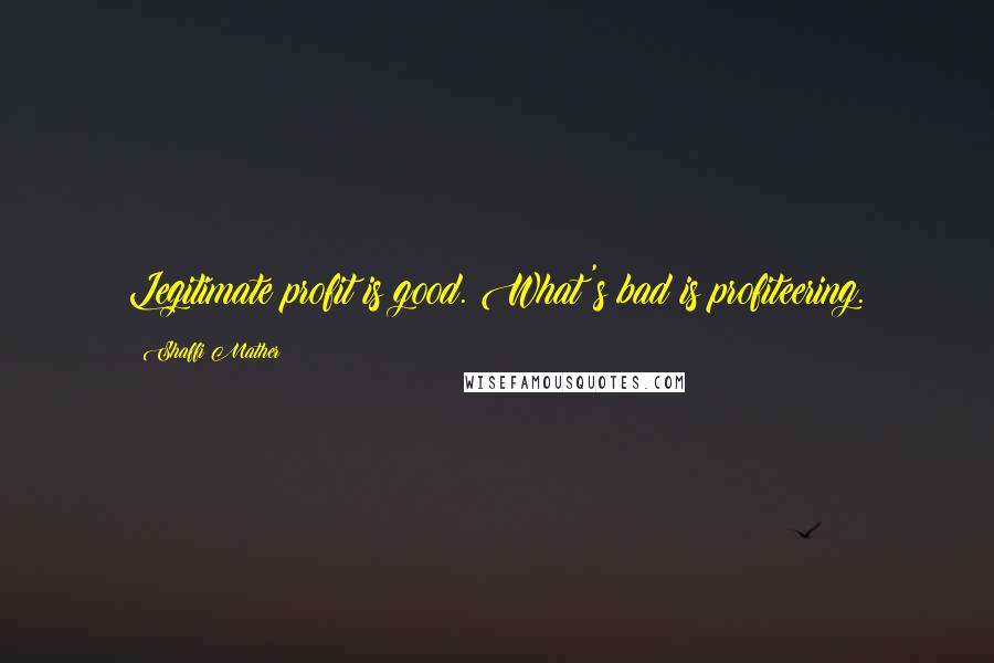 Shaffi Mather Quotes: Legitimate profit is good. What's bad is profiteering.