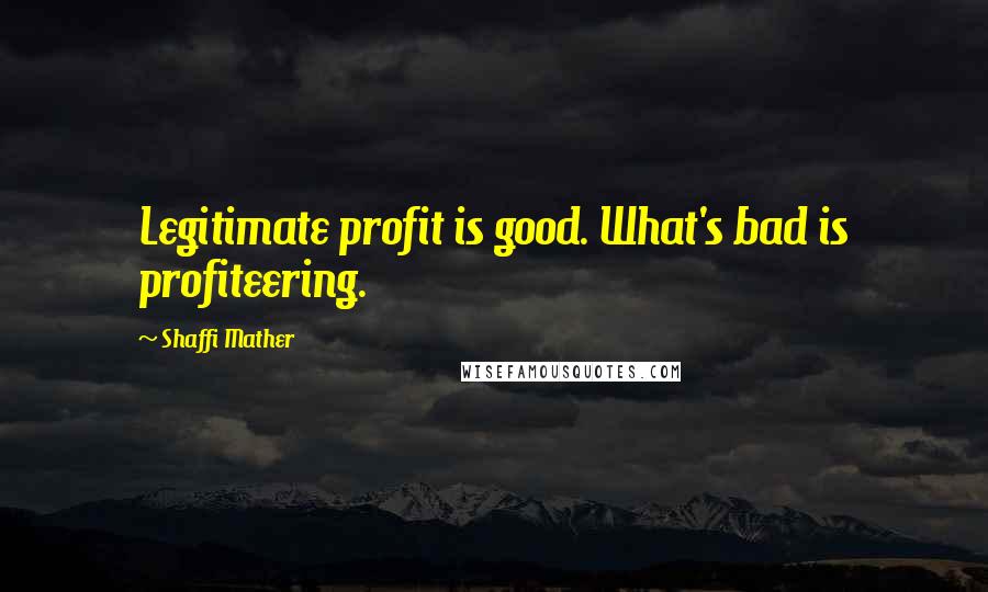 Shaffi Mather Quotes: Legitimate profit is good. What's bad is profiteering.