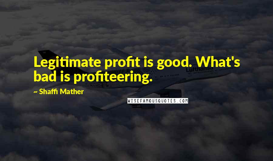 Shaffi Mather Quotes: Legitimate profit is good. What's bad is profiteering.