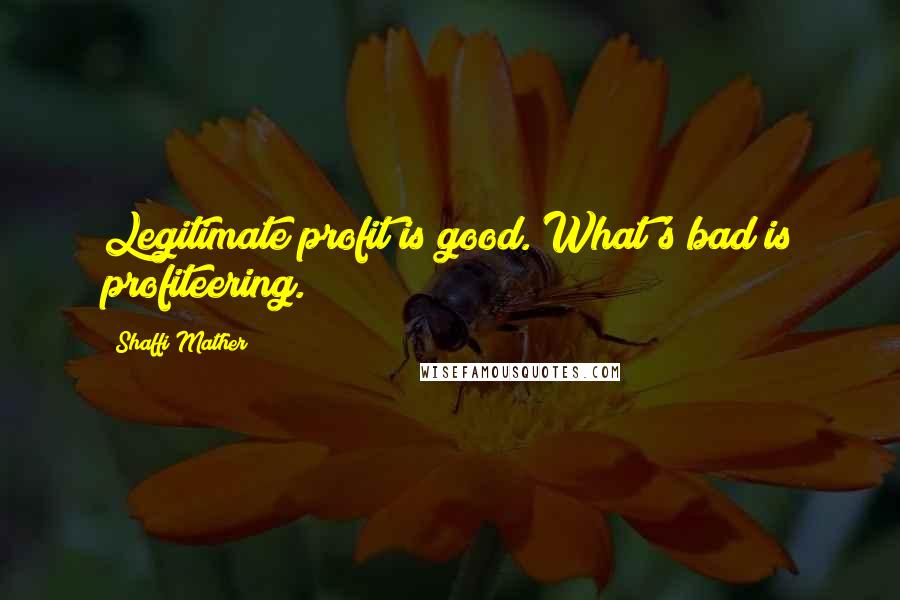 Shaffi Mather Quotes: Legitimate profit is good. What's bad is profiteering.