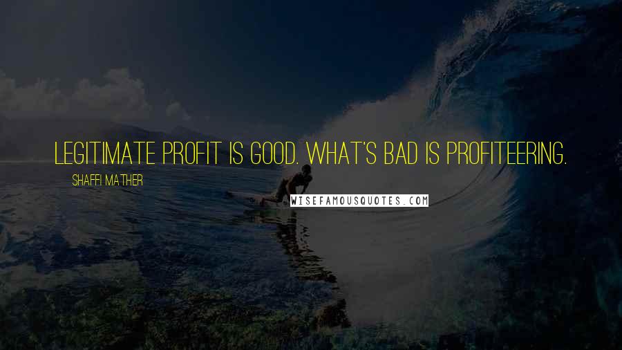 Shaffi Mather Quotes: Legitimate profit is good. What's bad is profiteering.