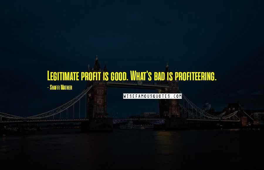 Shaffi Mather Quotes: Legitimate profit is good. What's bad is profiteering.