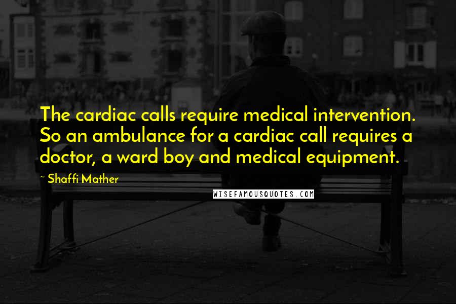 Shaffi Mather Quotes: The cardiac calls require medical intervention. So an ambulance for a cardiac call requires a doctor, a ward boy and medical equipment.