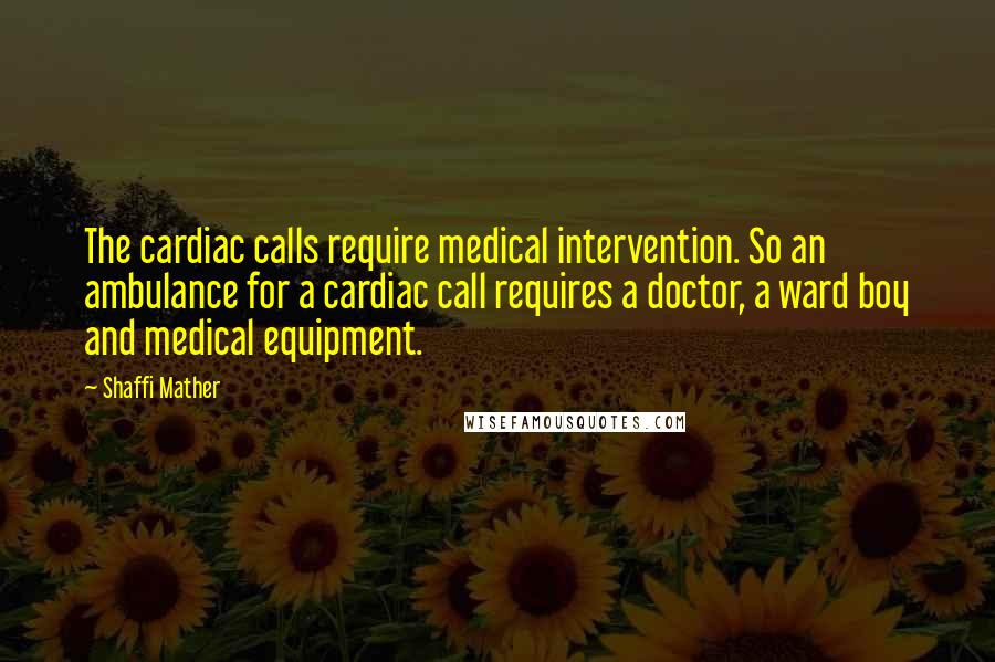 Shaffi Mather Quotes: The cardiac calls require medical intervention. So an ambulance for a cardiac call requires a doctor, a ward boy and medical equipment.