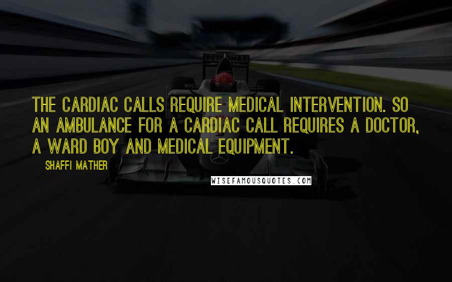 Shaffi Mather Quotes: The cardiac calls require medical intervention. So an ambulance for a cardiac call requires a doctor, a ward boy and medical equipment.