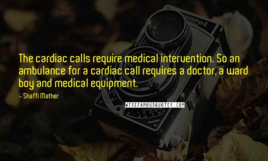 Shaffi Mather Quotes: The cardiac calls require medical intervention. So an ambulance for a cardiac call requires a doctor, a ward boy and medical equipment.