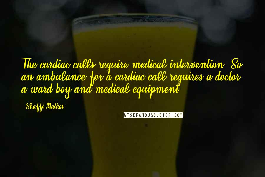 Shaffi Mather Quotes: The cardiac calls require medical intervention. So an ambulance for a cardiac call requires a doctor, a ward boy and medical equipment.