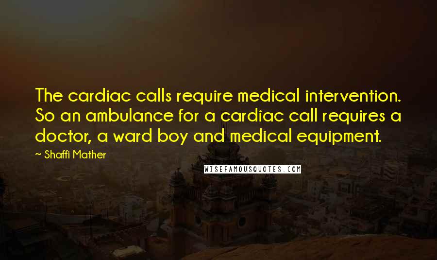 Shaffi Mather Quotes: The cardiac calls require medical intervention. So an ambulance for a cardiac call requires a doctor, a ward boy and medical equipment.