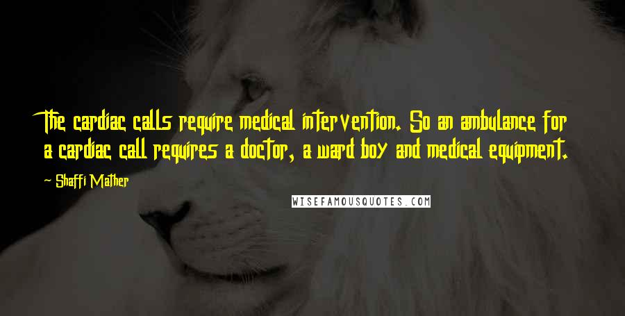 Shaffi Mather Quotes: The cardiac calls require medical intervention. So an ambulance for a cardiac call requires a doctor, a ward boy and medical equipment.