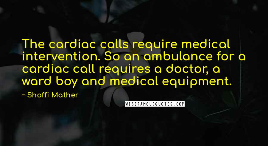 Shaffi Mather Quotes: The cardiac calls require medical intervention. So an ambulance for a cardiac call requires a doctor, a ward boy and medical equipment.