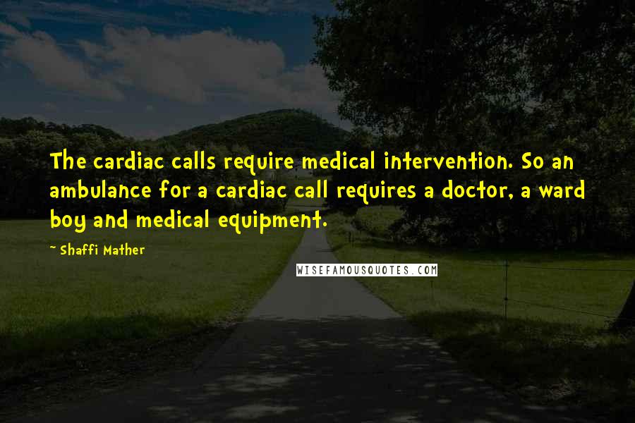 Shaffi Mather Quotes: The cardiac calls require medical intervention. So an ambulance for a cardiac call requires a doctor, a ward boy and medical equipment.