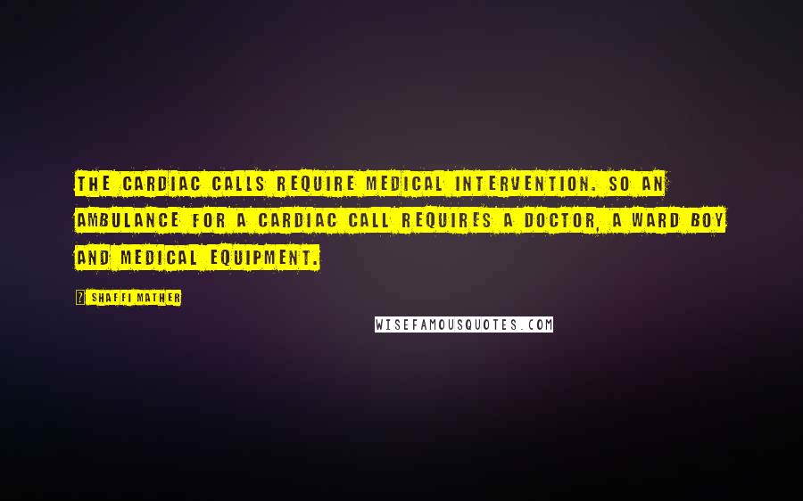 Shaffi Mather Quotes: The cardiac calls require medical intervention. So an ambulance for a cardiac call requires a doctor, a ward boy and medical equipment.