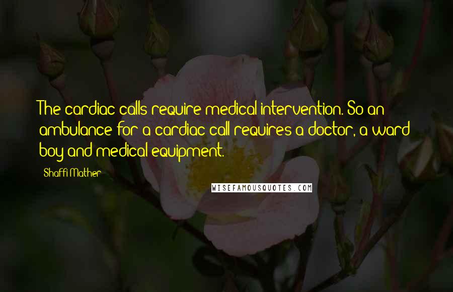 Shaffi Mather Quotes: The cardiac calls require medical intervention. So an ambulance for a cardiac call requires a doctor, a ward boy and medical equipment.