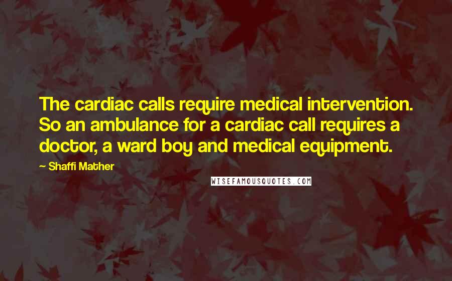 Shaffi Mather Quotes: The cardiac calls require medical intervention. So an ambulance for a cardiac call requires a doctor, a ward boy and medical equipment.