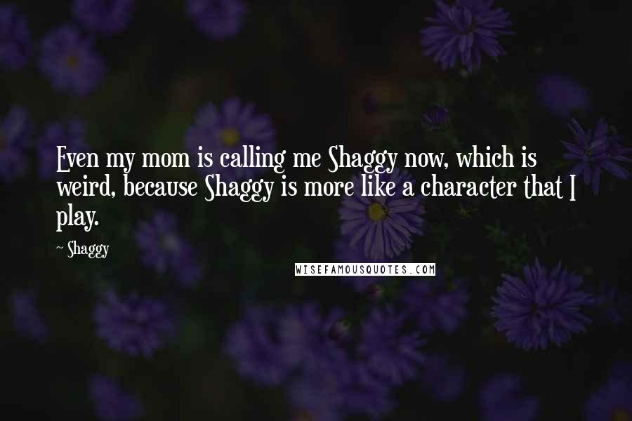 Shaggy Quotes: Even my mom is calling me Shaggy now, which is weird, because Shaggy is more like a character that I play.