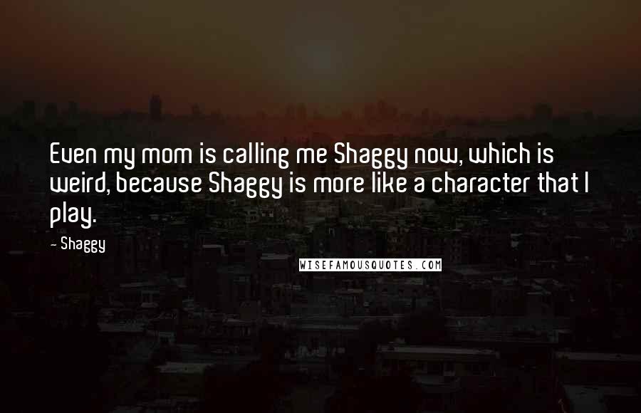 Shaggy Quotes: Even my mom is calling me Shaggy now, which is weird, because Shaggy is more like a character that I play.