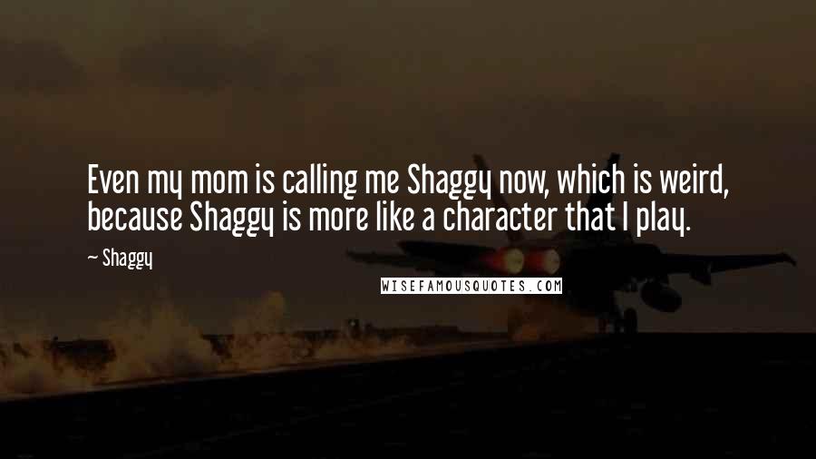 Shaggy Quotes: Even my mom is calling me Shaggy now, which is weird, because Shaggy is more like a character that I play.