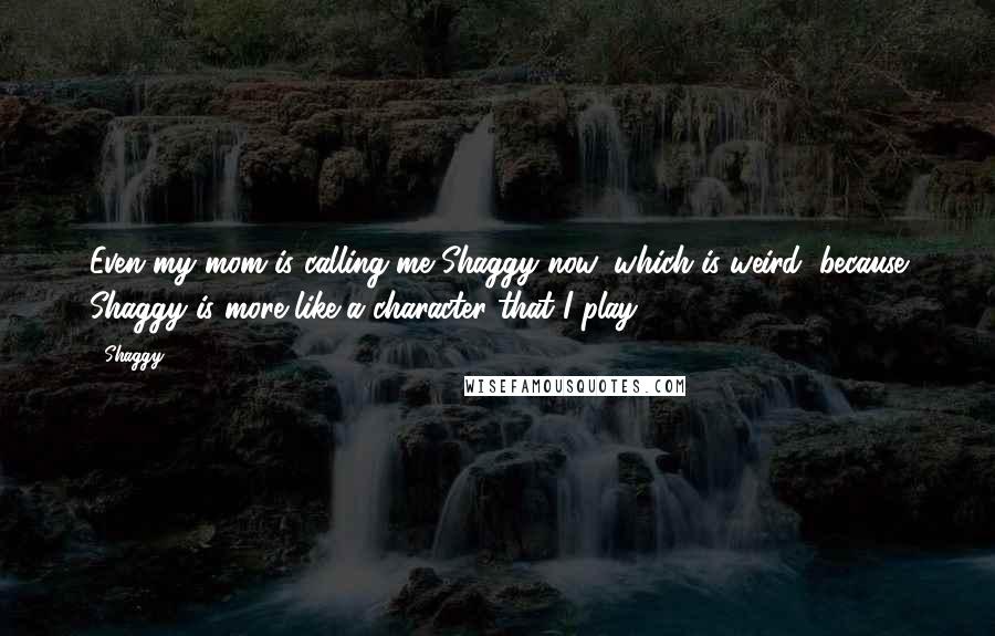 Shaggy Quotes: Even my mom is calling me Shaggy now, which is weird, because Shaggy is more like a character that I play.