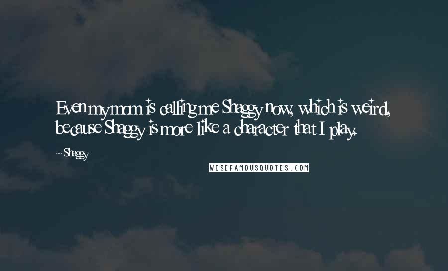 Shaggy Quotes: Even my mom is calling me Shaggy now, which is weird, because Shaggy is more like a character that I play.