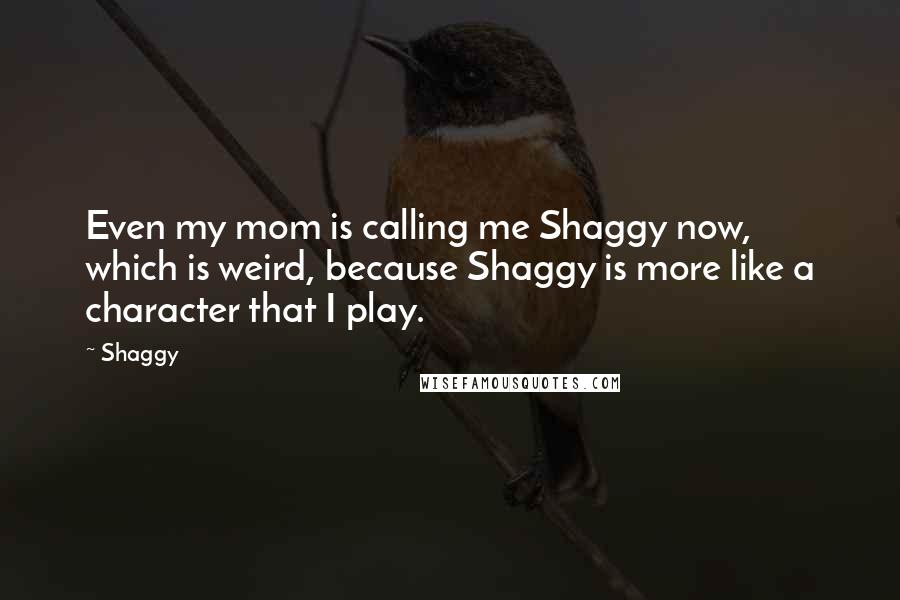 Shaggy Quotes: Even my mom is calling me Shaggy now, which is weird, because Shaggy is more like a character that I play.