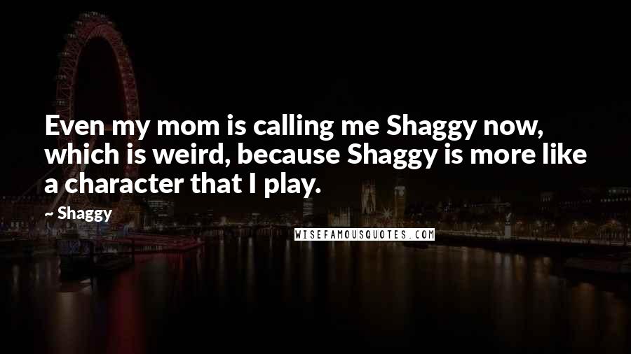 Shaggy Quotes: Even my mom is calling me Shaggy now, which is weird, because Shaggy is more like a character that I play.