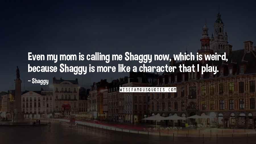 Shaggy Quotes: Even my mom is calling me Shaggy now, which is weird, because Shaggy is more like a character that I play.