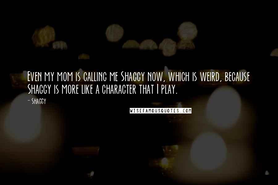 Shaggy Quotes: Even my mom is calling me Shaggy now, which is weird, because Shaggy is more like a character that I play.