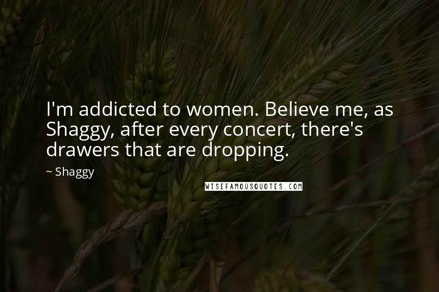 Shaggy Quotes: I'm addicted to women. Believe me, as Shaggy, after every concert, there's drawers that are dropping.