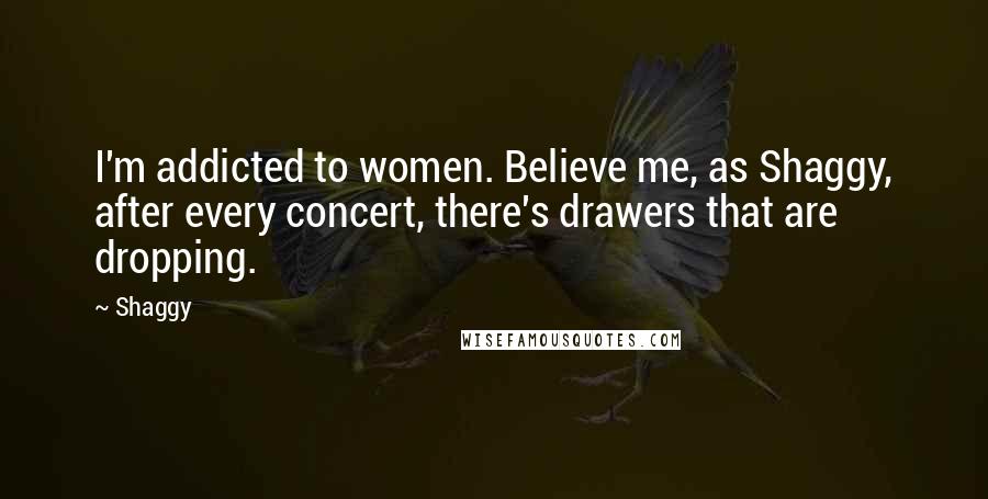 Shaggy Quotes: I'm addicted to women. Believe me, as Shaggy, after every concert, there's drawers that are dropping.