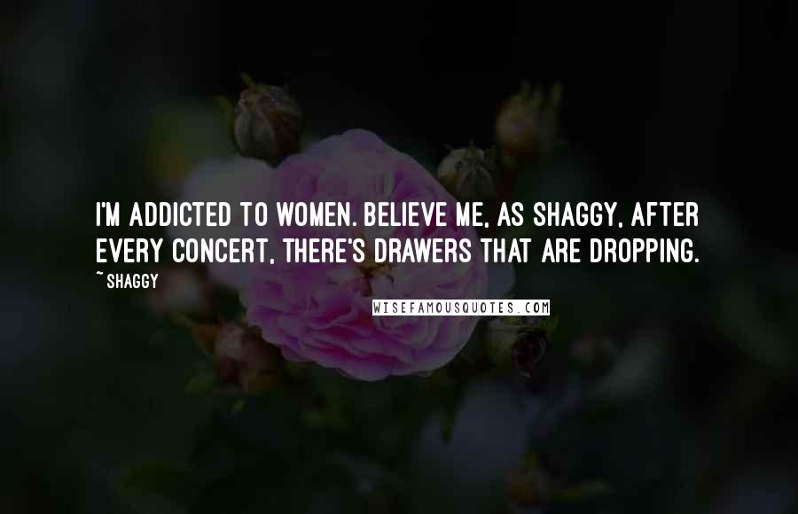 Shaggy Quotes: I'm addicted to women. Believe me, as Shaggy, after every concert, there's drawers that are dropping.