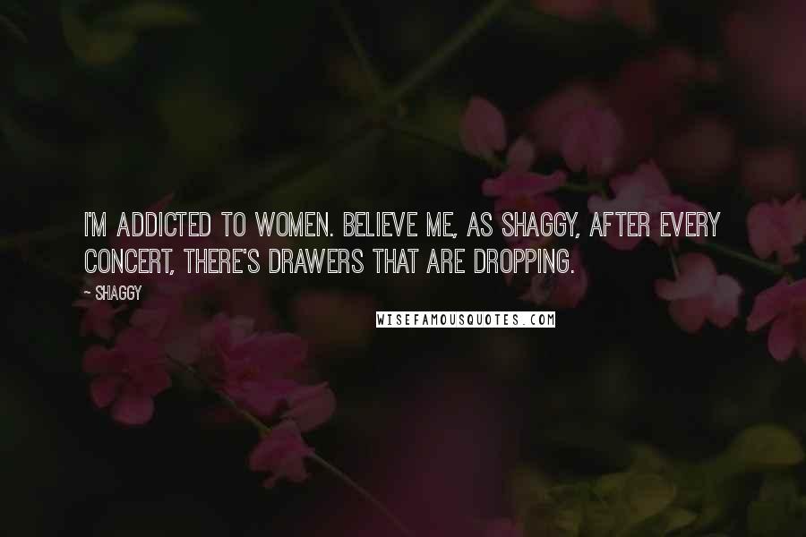 Shaggy Quotes: I'm addicted to women. Believe me, as Shaggy, after every concert, there's drawers that are dropping.