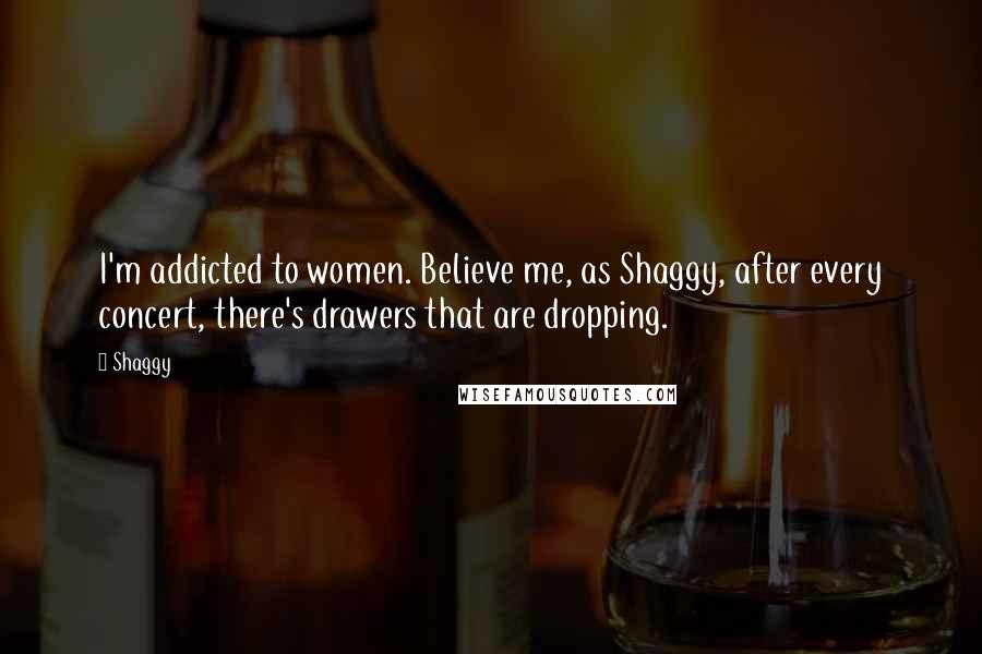 Shaggy Quotes: I'm addicted to women. Believe me, as Shaggy, after every concert, there's drawers that are dropping.