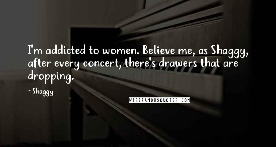 Shaggy Quotes: I'm addicted to women. Believe me, as Shaggy, after every concert, there's drawers that are dropping.