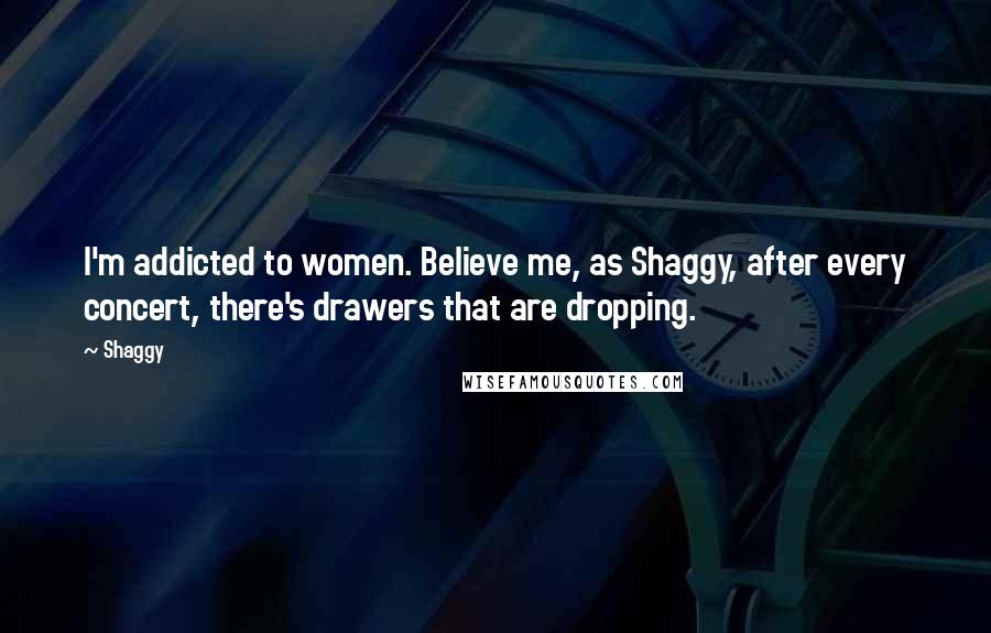 Shaggy Quotes: I'm addicted to women. Believe me, as Shaggy, after every concert, there's drawers that are dropping.