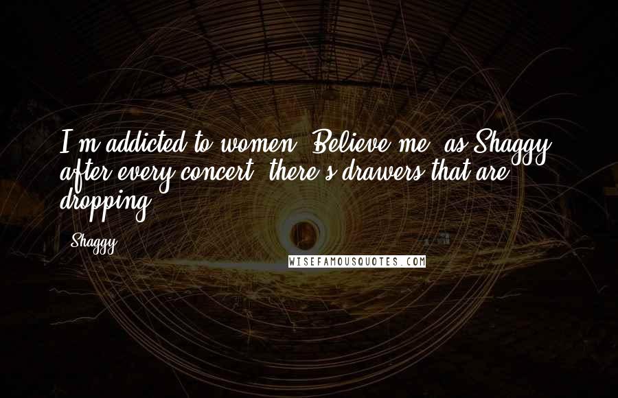 Shaggy Quotes: I'm addicted to women. Believe me, as Shaggy, after every concert, there's drawers that are dropping.