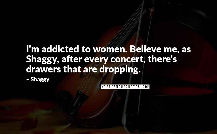 Shaggy Quotes: I'm addicted to women. Believe me, as Shaggy, after every concert, there's drawers that are dropping.