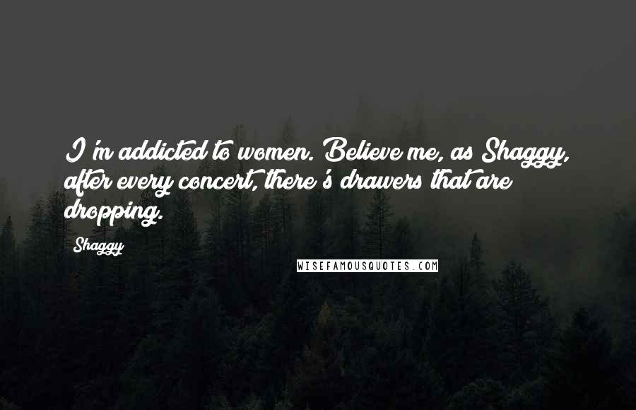 Shaggy Quotes: I'm addicted to women. Believe me, as Shaggy, after every concert, there's drawers that are dropping.