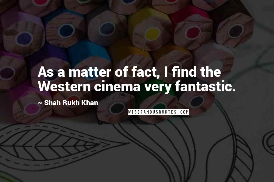 Shah Rukh Khan Quotes: As a matter of fact, I find the Western cinema very fantastic.
