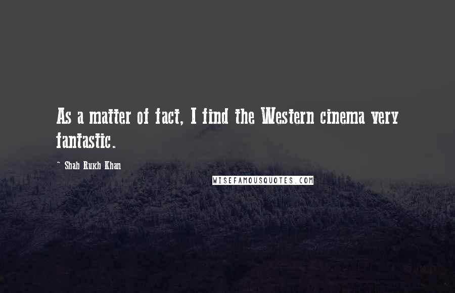 Shah Rukh Khan Quotes: As a matter of fact, I find the Western cinema very fantastic.