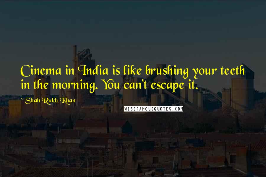 Shah Rukh Khan Quotes: Cinema in India is like brushing your teeth in the morning. You can't escape it.