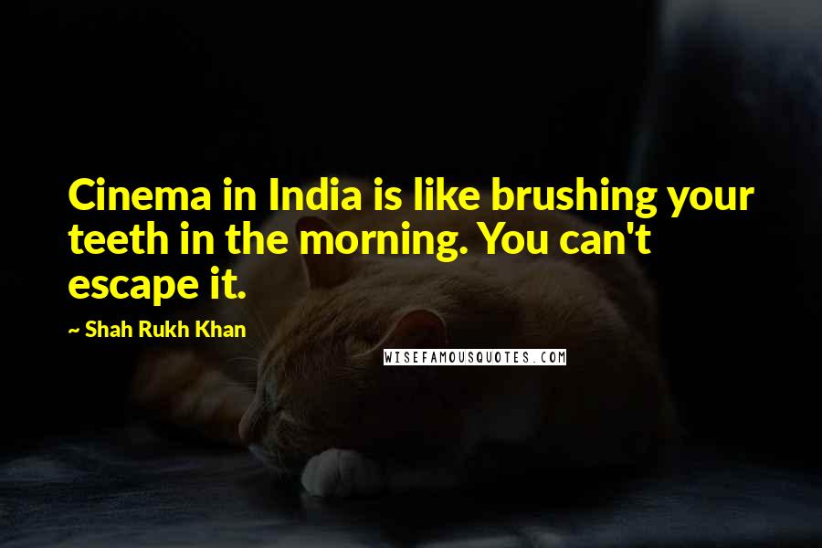 Shah Rukh Khan Quotes: Cinema in India is like brushing your teeth in the morning. You can't escape it.