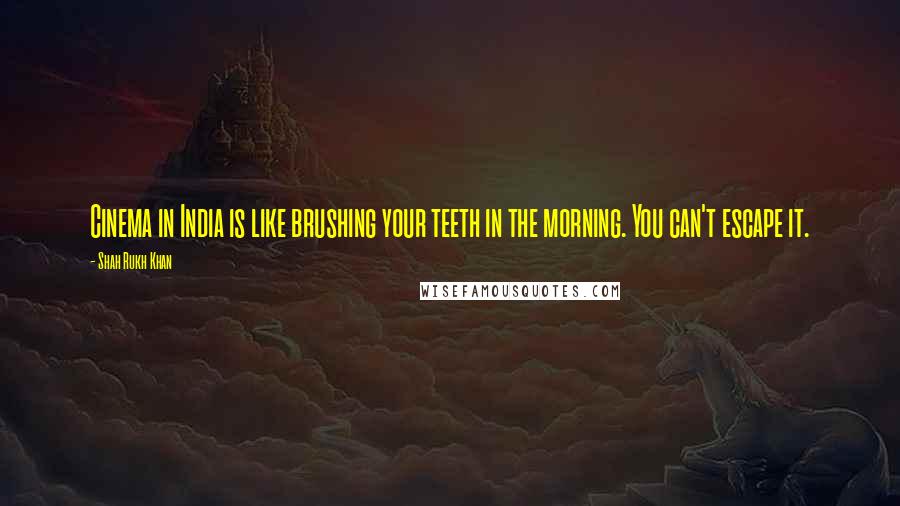 Shah Rukh Khan Quotes: Cinema in India is like brushing your teeth in the morning. You can't escape it.