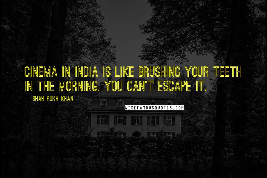 Shah Rukh Khan Quotes: Cinema in India is like brushing your teeth in the morning. You can't escape it.