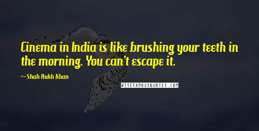 Shah Rukh Khan Quotes: Cinema in India is like brushing your teeth in the morning. You can't escape it.