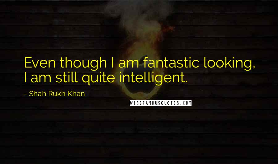 Shah Rukh Khan Quotes: Even though I am fantastic looking, I am still quite intelligent.