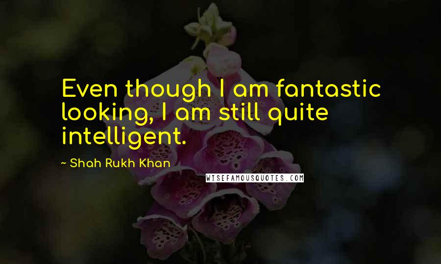 Shah Rukh Khan Quotes: Even though I am fantastic looking, I am still quite intelligent.