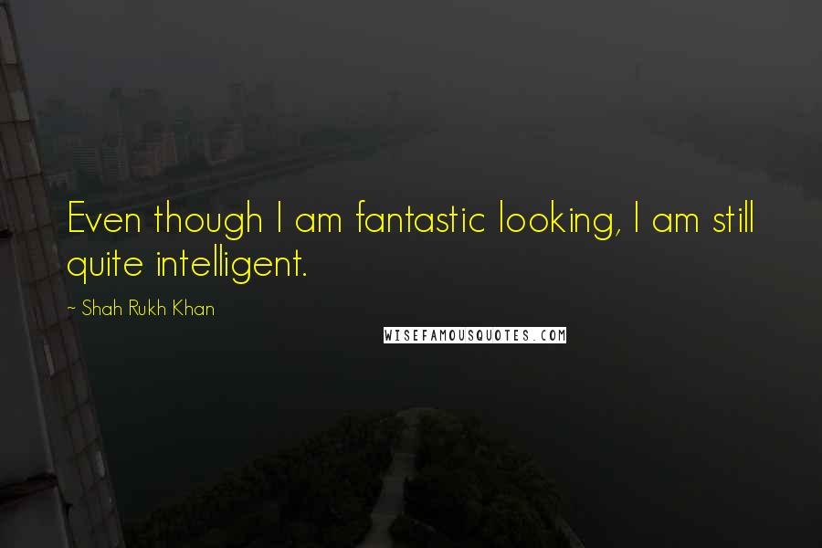 Shah Rukh Khan Quotes: Even though I am fantastic looking, I am still quite intelligent.