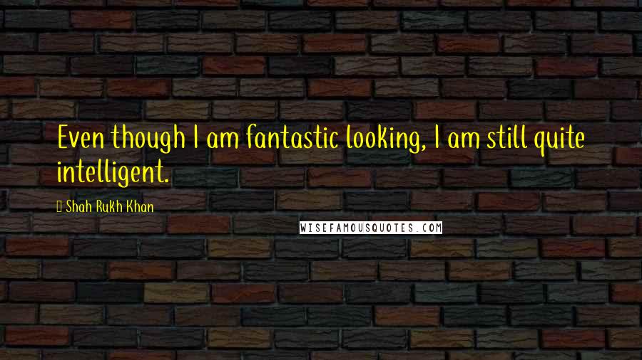 Shah Rukh Khan Quotes: Even though I am fantastic looking, I am still quite intelligent.